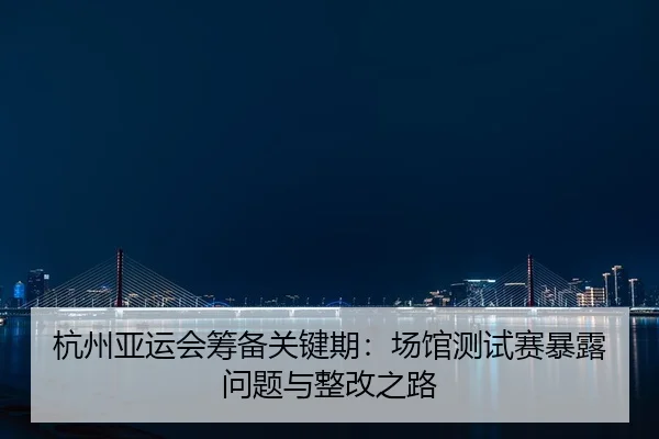 杭州亚运会筹备关键期：场馆测试赛暴露问题与整改之路