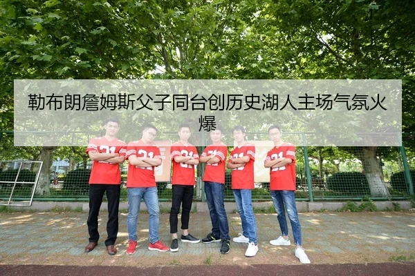 勒布朗詹姆斯父子同台创历史湖人主场气氛火爆