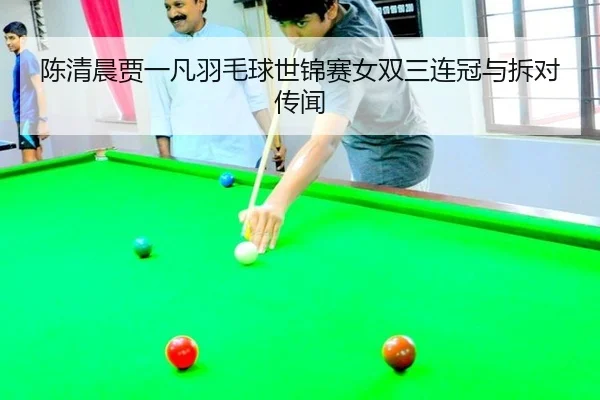 陈清晨贾一凡羽毛球世锦赛女双三连冠与拆对传闻