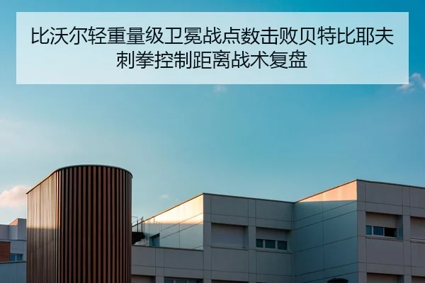 比沃尔轻重量级卫冕战点数击败贝特比耶夫刺拳控制距离战术复盘