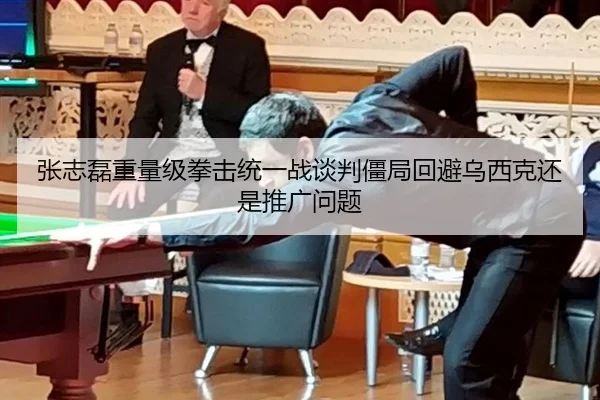 张志磊重量级拳击统一战谈判僵局回避乌西克还是推广问题