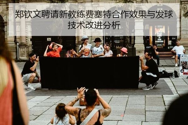 郑钦文聘请新教练费塞特合作效果与发球技术改进分析